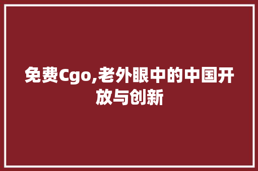 免费Cgo,老外眼中的中国开放与创新 免费Cgo,老外眼中的中国开放与创新 神马SEO