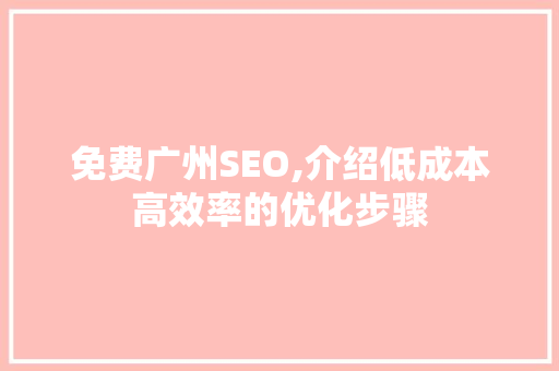 免费广州SEO,介绍低成本高效率的优化步骤 免费广州SEO,介绍低成本高效率的优化步骤 GoogleSEO