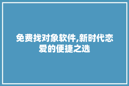 免费找对象软件,新时代恋爱的便捷之选 免费找对象软件,新时代恋爱的便捷之选 神马SEO