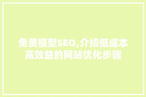 免费模型SEO,介绍低成本高效益的网站优化步骤 免费模型SEO,介绍低成本高效益的网站优化步骤 神马SEO
