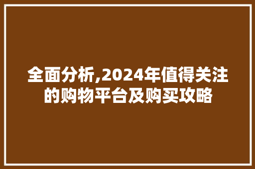 全面分析,2024年值得关注的购物平台及购买攻略 全面分析,2024年值得关注的购物平台及购买攻略 搜狗SEO