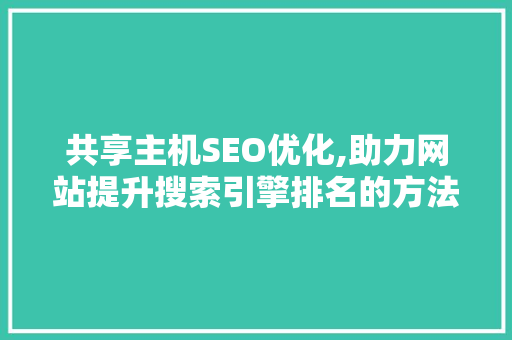 共享主机SEO优化,助力网站提升搜索引擎排名的方法 共享主机SEO优化,助力网站提升搜索引擎排名的方法 必应SEO