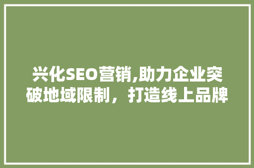 兴化SEO营销,助力企业突破地域限制，打造线上品牌影响力 兴化SEO营销,助力企业突破地域限制，打造线上品牌影响力 百度SEO