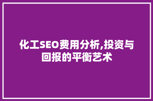 化工SEO费用分析,投资与回报的平衡艺术 化工SEO费用分析,投资与回报的平衡艺术 必应SEO