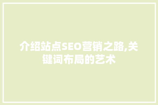 介绍站点SEO营销之路,关键词布局的艺术 介绍站点SEO营销之路,关键词布局的艺术 百度SEO