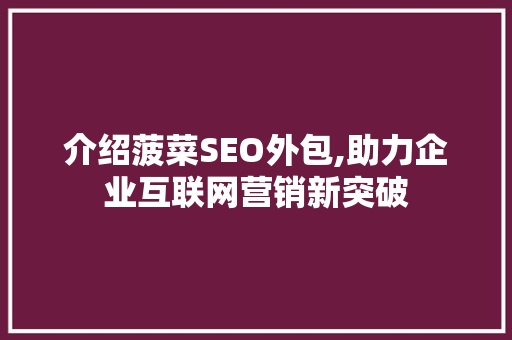 介绍菠菜SEO外包,助力企业互联网营销新突破 介绍菠菜SEO外包,助力企业互联网营销新突破 必应SEO