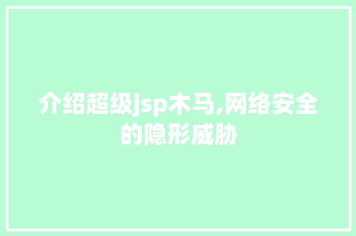 介绍超级jsp木马,网络安全的隐形威胁 介绍超级jsp木马,网络安全的隐形威胁 搜狗SEO