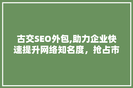 古交SEO外包,助力企业快速提升网络知名度，抢占市场先机