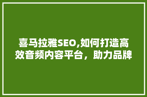 喜马拉雅SEO,如何打造高效音频内容平台，助力品牌崛起 喜马拉雅SEO,如何打造高效音频内容平台，助力品牌崛起 GoogleSEO