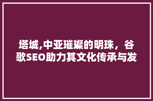 塔城,中亚璀璨的明珠，谷歌SEO助力其文化传承与发展
