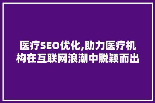 医疗SEO优化,助力医疗机构在互联网浪潮中脱颖而出