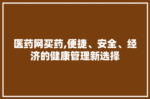 医药网买药,便捷、安全、经济的健康管理新选择
