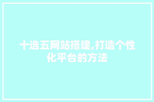 十选五网站搭建,打造个性化平台的方法 十选五网站搭建,打造个性化平台的方法 GoogleSEO