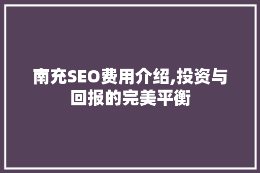 南充SEO费用介绍,投资与回报的完美平衡