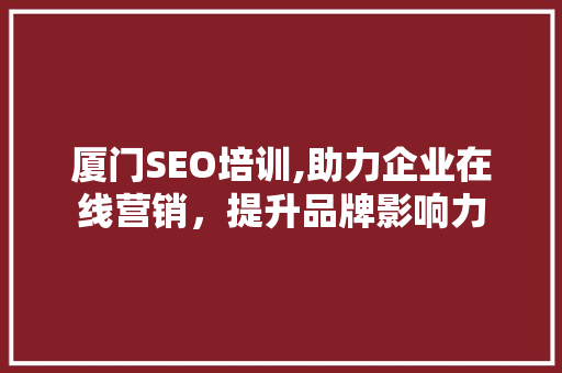 厦门SEO培训,助力企业在线营销，提升品牌影响力 厦门SEO培训,助力企业在线营销，提升品牌影响力 神马SEO