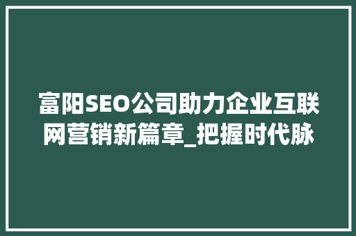 富阳SEO公司助力企业互联网营销新篇章_把握时代脉搏，提升品牌影响力