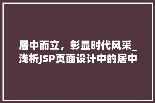 居中而立，彰显时代风采_浅析JSP页面设计中的居中布局艺术 居中而立，彰显时代风采_浅析JSP页面设计中的居中布局艺术 搜狗SEO
