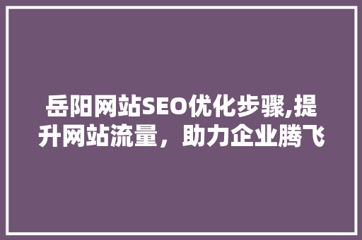 岳阳网站SEO优化步骤,提升网站流量，助力企业腾飞 岳阳网站SEO优化步骤,提升网站流量，助力企业腾飞 百度SEO