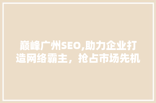 巅峰广州SEO,助力企业打造网络霸主，抢占市场先机 巅峰广州SEO,助力企业打造网络霸主，抢占市场先机 搜狗SEO
