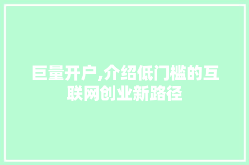 巨量开户,介绍低门槛的互联网创业新路径 巨量开户,介绍低门槛的互联网创业新路径 GoogleSEO