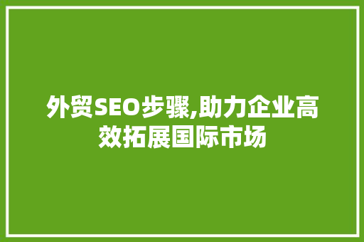 外贸SEO步骤,助力企业高效拓展国际市场 外贸SEO步骤,助力企业高效拓展国际市场 百度SEO