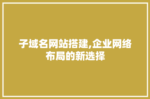 子域名网站搭建,企业网络布局的新选择 必应SEO 子域名网站搭建,企业网络布局的新选择 子域名网站搭建,企业网络布局的新选择 必应SEO