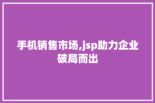 手机销售市场,jsp助力企业破局而出