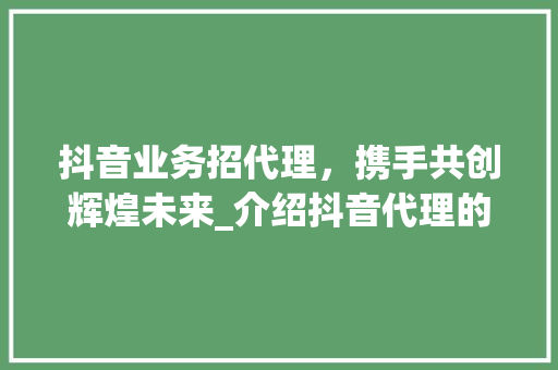 抖音业务招代理，携手共创辉煌未来_介绍抖音代理的无限商机