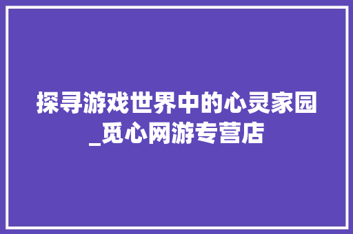 探寻游戏世界中的心灵家园_觅心网游专营店