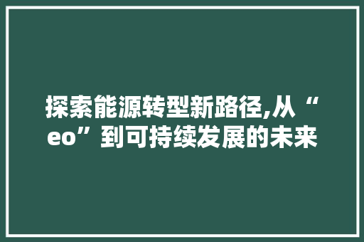探索能源转型新路径,从“eo”到可持续发展的未来 探索能源转型新路径,从“eo”到可持续发展的未来 GoogleSEO